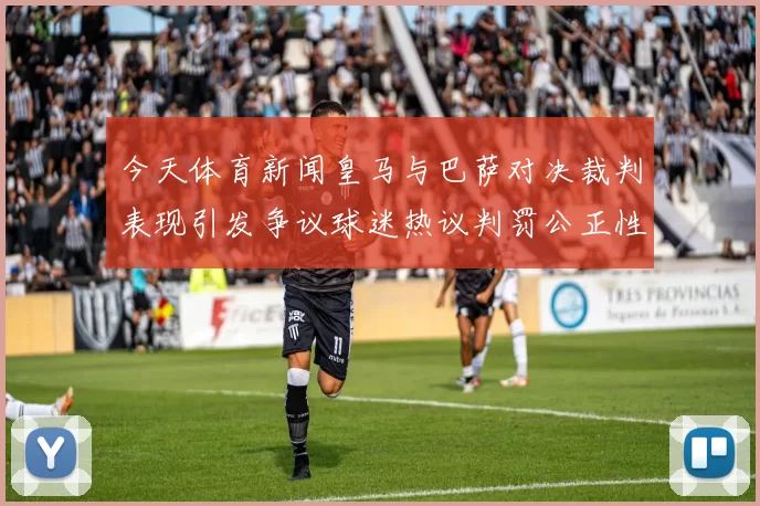 今天体育新闻皇马与巴萨对决裁判表现引发争议球迷热议判罚公正性