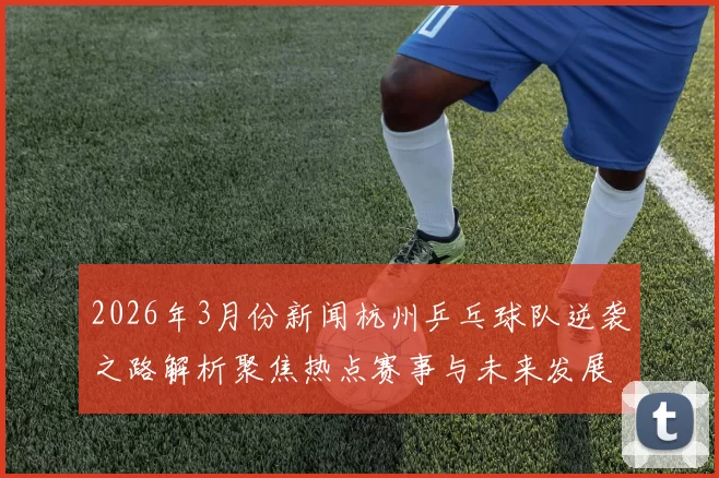2026年3月份新闻杭州乒乓球队逆袭之路解析聚焦热点赛事与未来发展策略