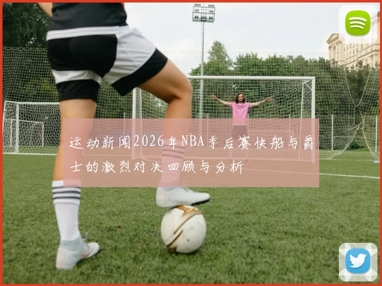 运动新闻2026年NBA季后赛快船与爵士的激烈对决回顾与分析