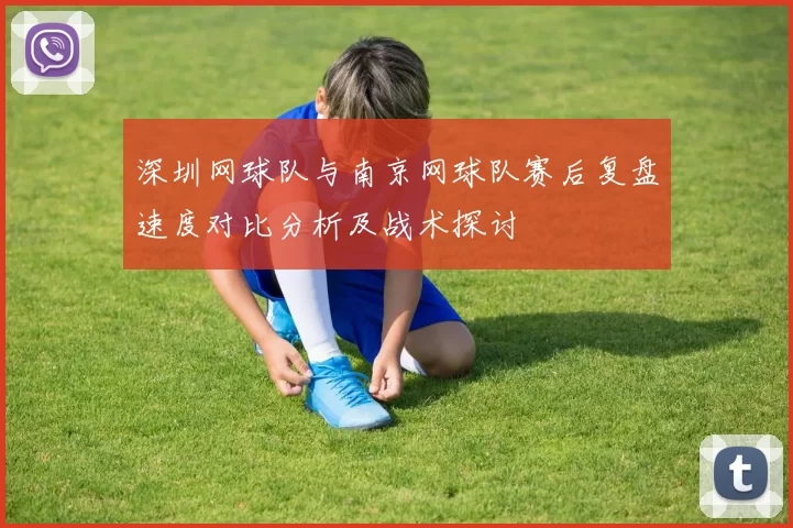 深圳网球队与南京网球队赛后复盘速度对比分析及战术探讨