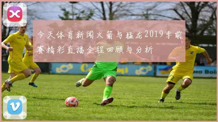 今天体育新闻火箭与猛龙2019季前赛精彩直播全程回顾与分析