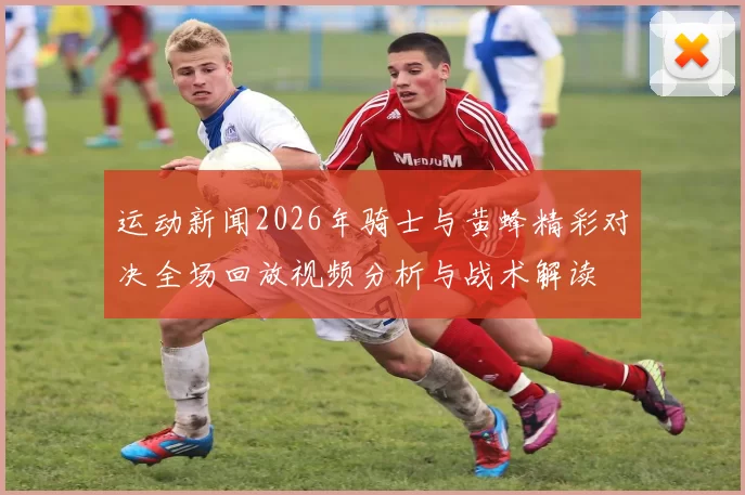 运动新闻2026年骑士与黄蜂精彩对决全场回放视频分析与战术解读