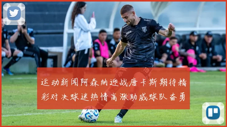 运动新闻阿森纳迎战唐卡斯期待精彩对决球迷热情高涨助威球队奋勇争胜