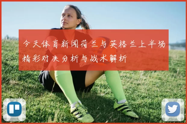 今天体育新闻荷兰与英格兰上半场精彩对决分析与战术解析