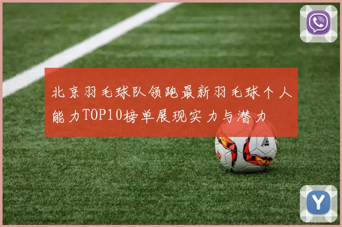 北京羽毛球队领跑最新羽毛球个人能力TOP10榜单展现实力与潜力