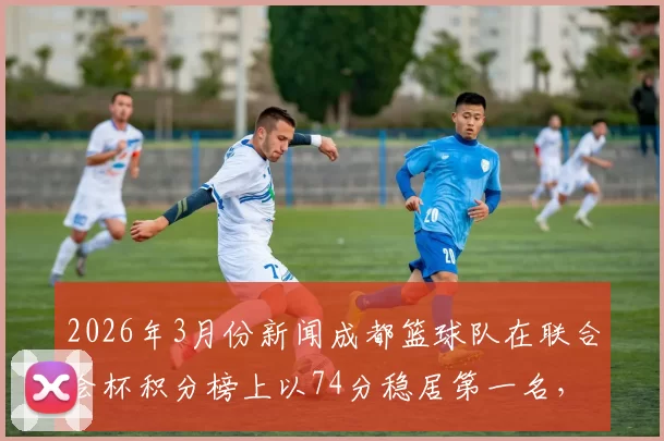 2026年3月份新闻成都篮球队在联合会杯积分榜上以74分稳居第一名，展现强劲实力